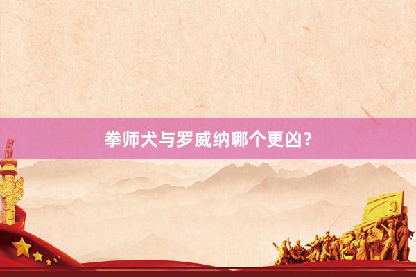 拳师犬与罗威纳哪个更凶？